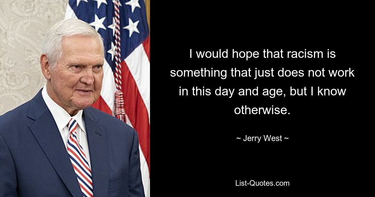 I would hope that racism is something that just does not work in this day and age, but I know otherwise. — © Jerry West