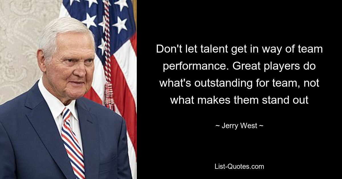 Don't let talent get in way of team performance. Great players do what's outstanding for team, not what makes them stand out — © Jerry West