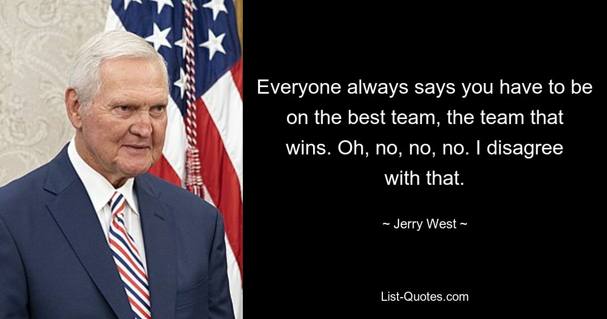 Everyone always says you have to be on the best team, the team that wins. Oh, no, no, no. I disagree with that. — © Jerry West