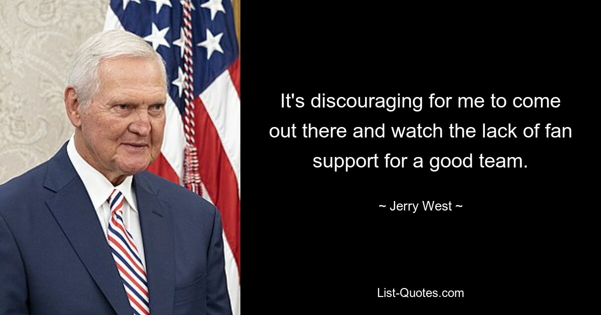 It's discouraging for me to come out there and watch the lack of fan support for a good team. — © Jerry West