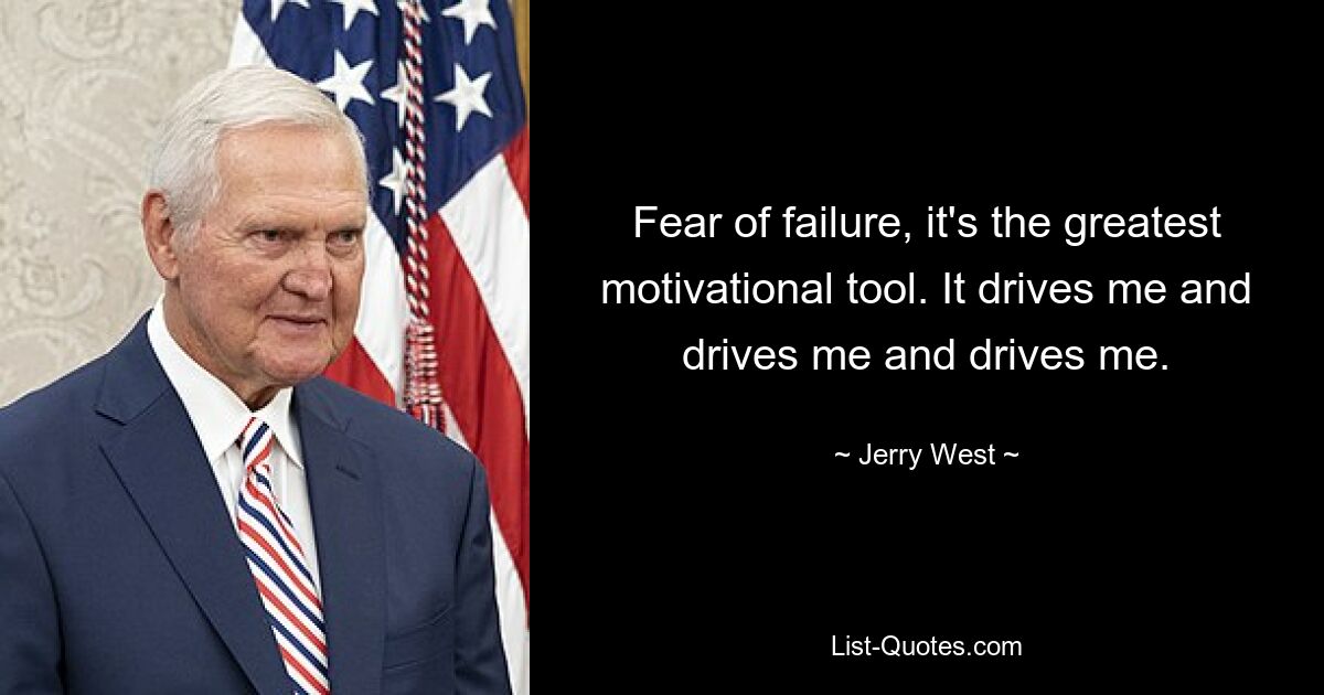 Fear of failure, it's the greatest motivational tool. It drives me and drives me and drives me. — © Jerry West