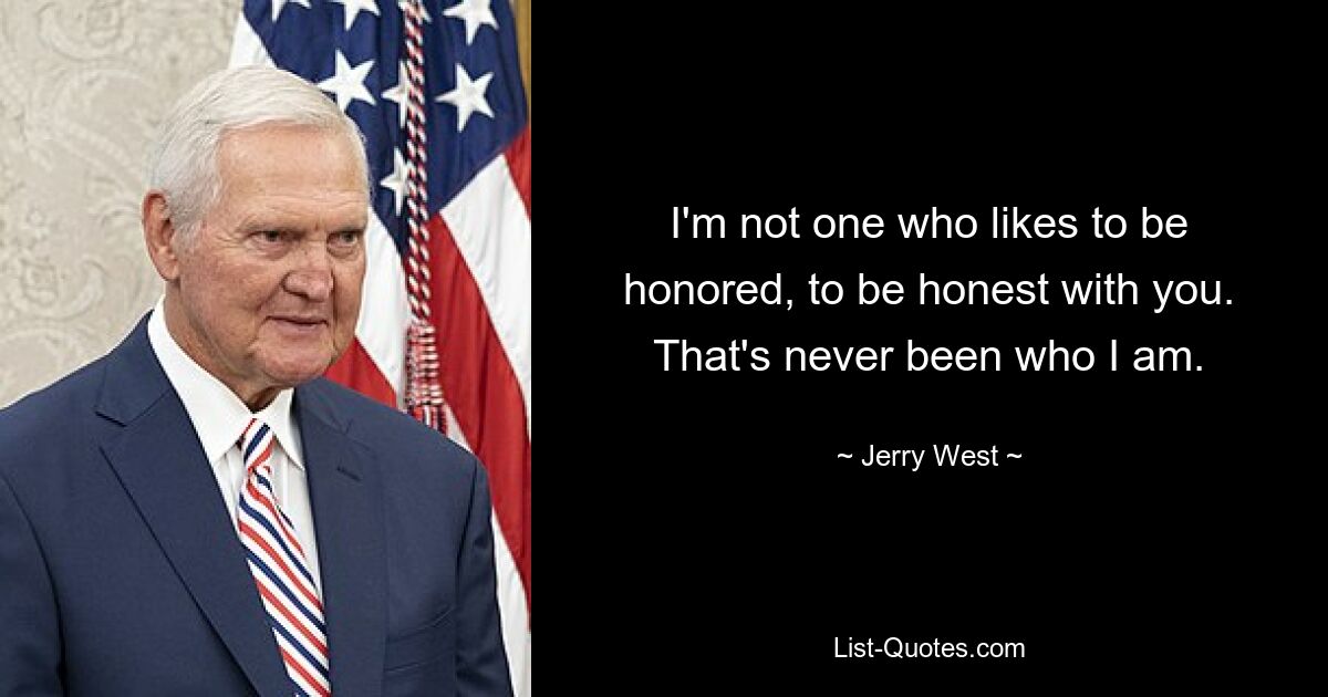 I'm not one who likes to be honored, to be honest with you. That's never been who I am. — © Jerry West