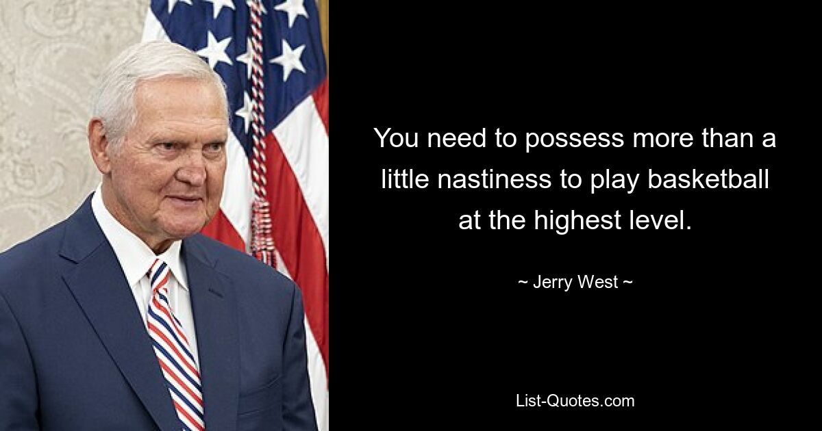 You need to possess more than a little nastiness to play basketball at the highest level. — © Jerry West