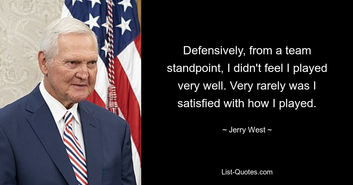 Defensively, from a team standpoint, I didn't feel I played very well. Very rarely was I satisfied with how I played. — © Jerry West