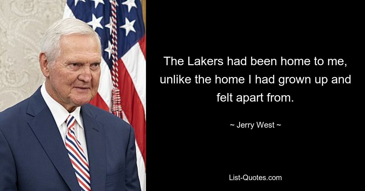 The Lakers had been home to me, unlike the home I had grown up and felt apart from. — © Jerry West