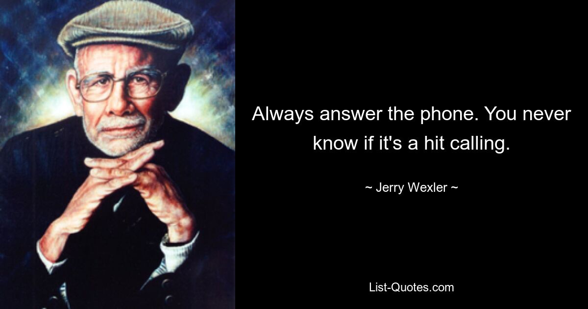 Always answer the phone. You never know if it's a hit calling. — © Jerry Wexler