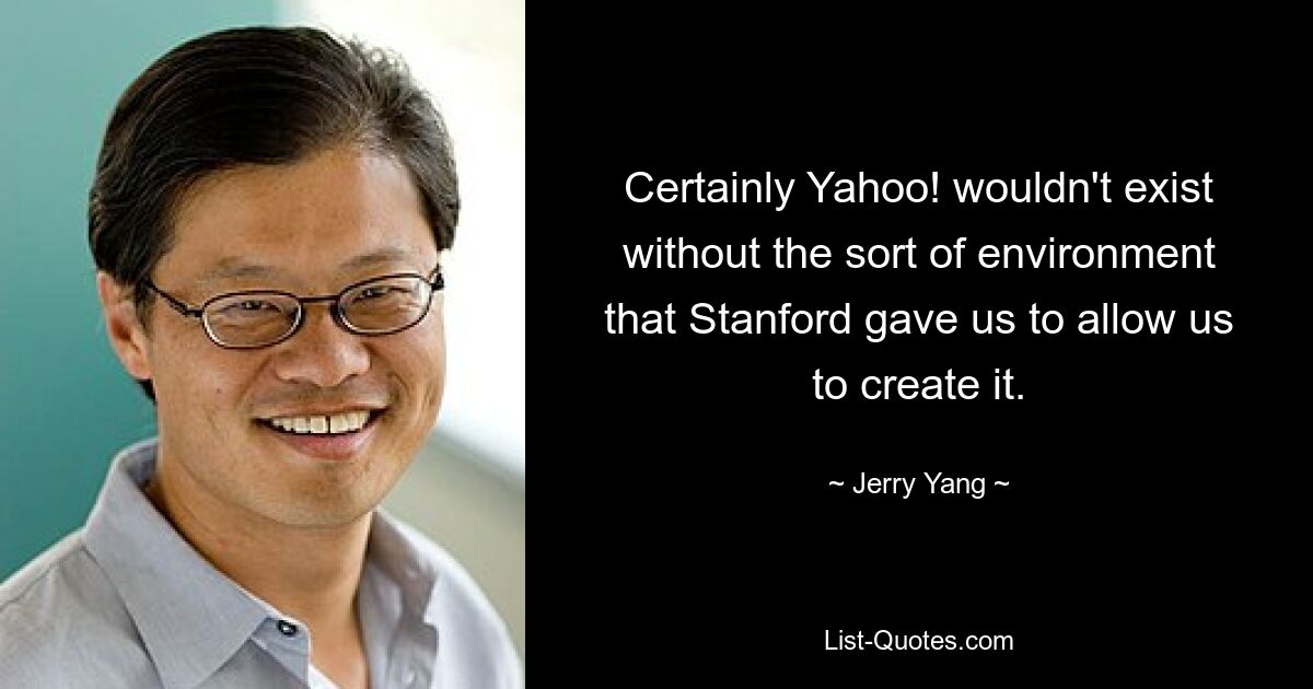 Certainly Yahoo! wouldn't exist without the sort of environment that Stanford gave us to allow us to create it. — © Jerry Yang