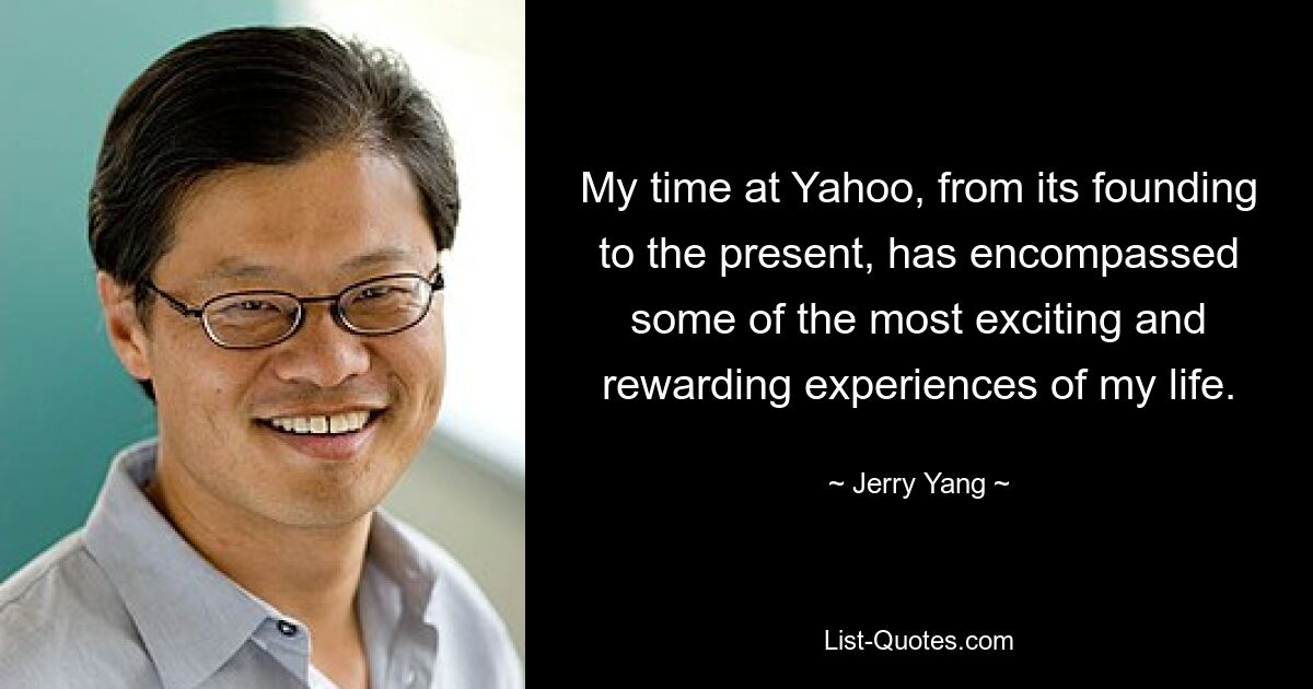 My time at Yahoo, from its founding to the present, has encompassed some of the most exciting and rewarding experiences of my life. — © Jerry Yang