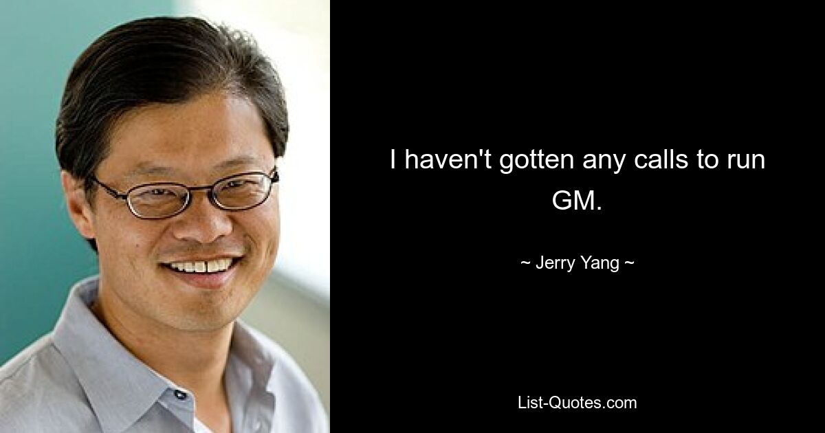 I haven't gotten any calls to run GM. — © Jerry Yang