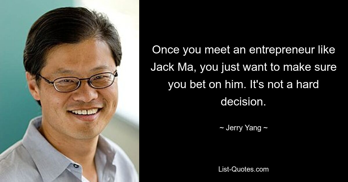 Once you meet an entrepreneur like Jack Ma, you just want to make sure you bet on him. It's not a hard decision. — © Jerry Yang