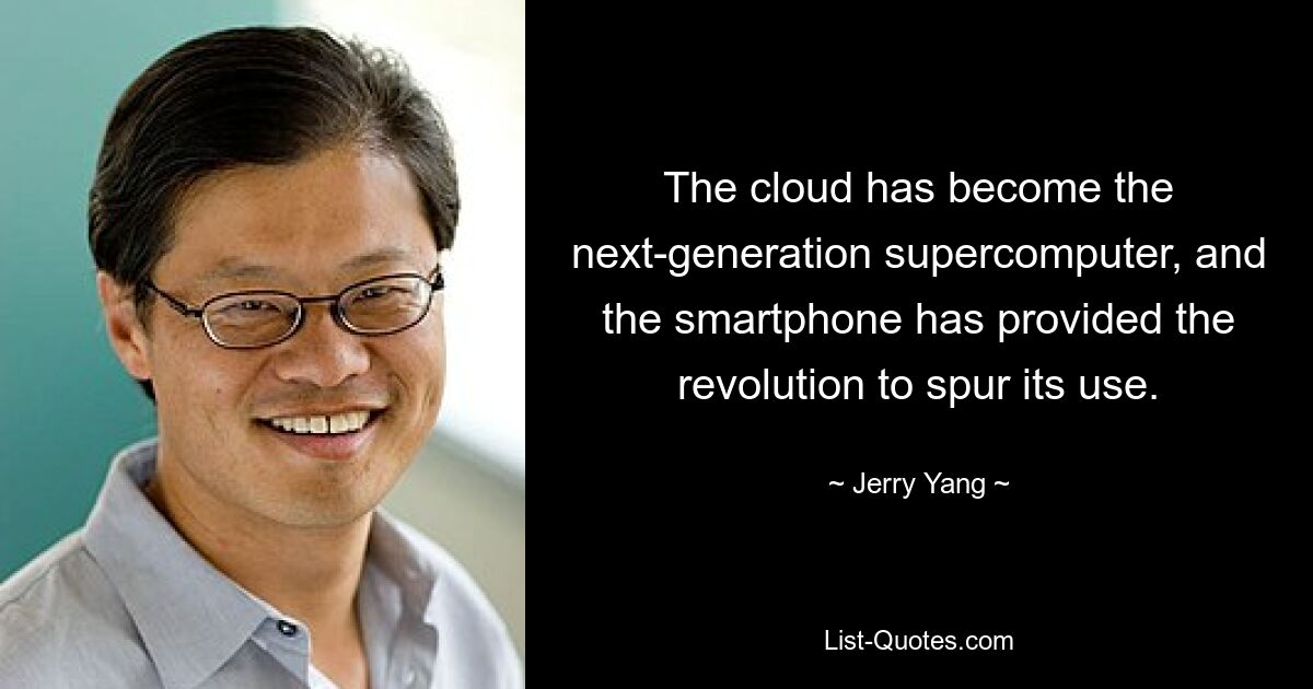 The cloud has become the next-generation supercomputer, and the smartphone has provided the revolution to spur its use. — © Jerry Yang