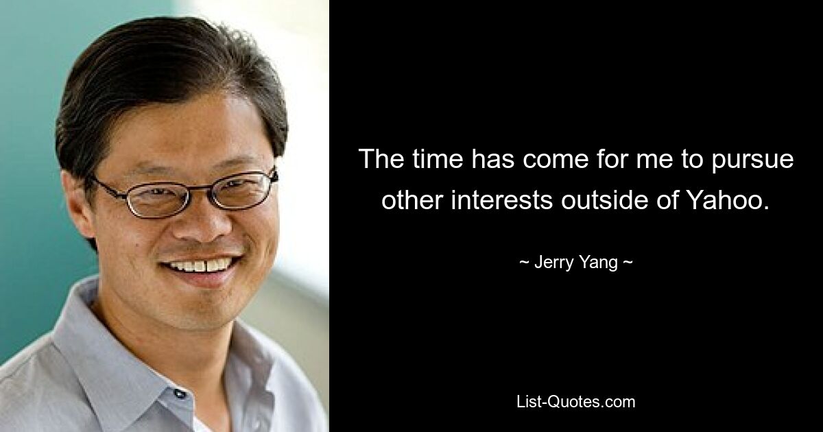 The time has come for me to pursue other interests outside of Yahoo. — © Jerry Yang