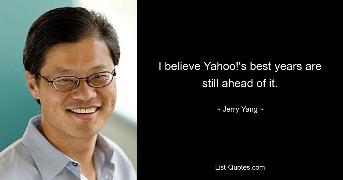 I believe Yahoo!'s best years are still ahead of it. — © Jerry Yang