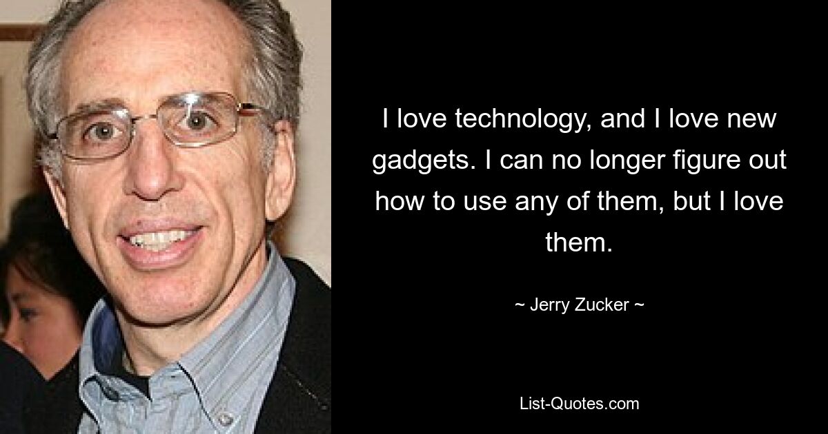 I love technology, and I love new gadgets. I can no longer figure out how to use any of them, but I love them. — © Jerry Zucker