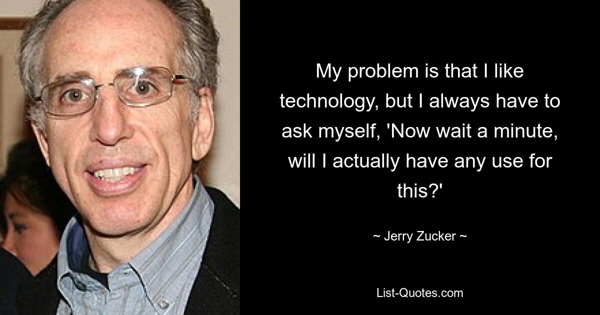 My problem is that I like technology, but I always have to ask myself, 'Now wait a minute, will I actually have any use for this?' — © Jerry Zucker