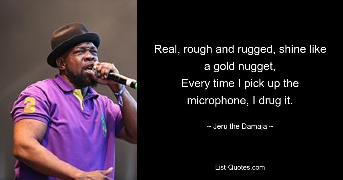 Real, rough and rugged, shine like a gold nugget,
Every time I pick up the microphone, I drug it. — © Jeru the Damaja