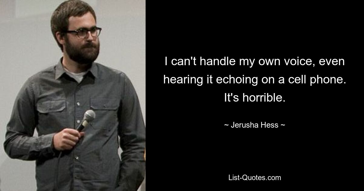 I can't handle my own voice, even hearing it echoing on a cell phone. It's horrible. — © Jerusha Hess