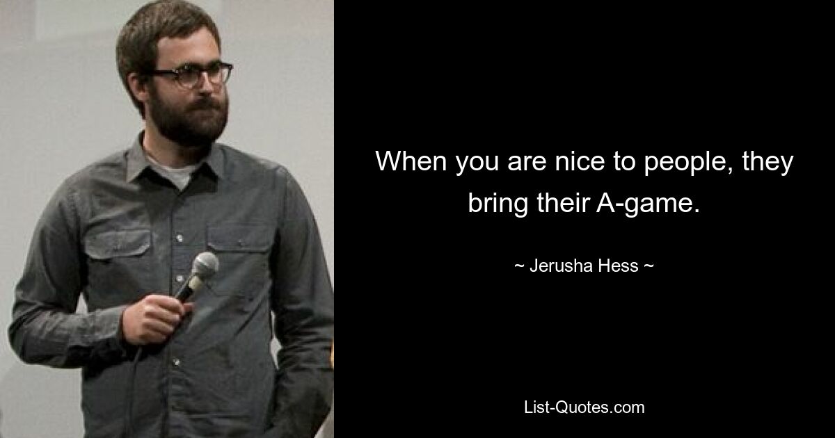 When you are nice to people, they bring their A-game. — © Jerusha Hess