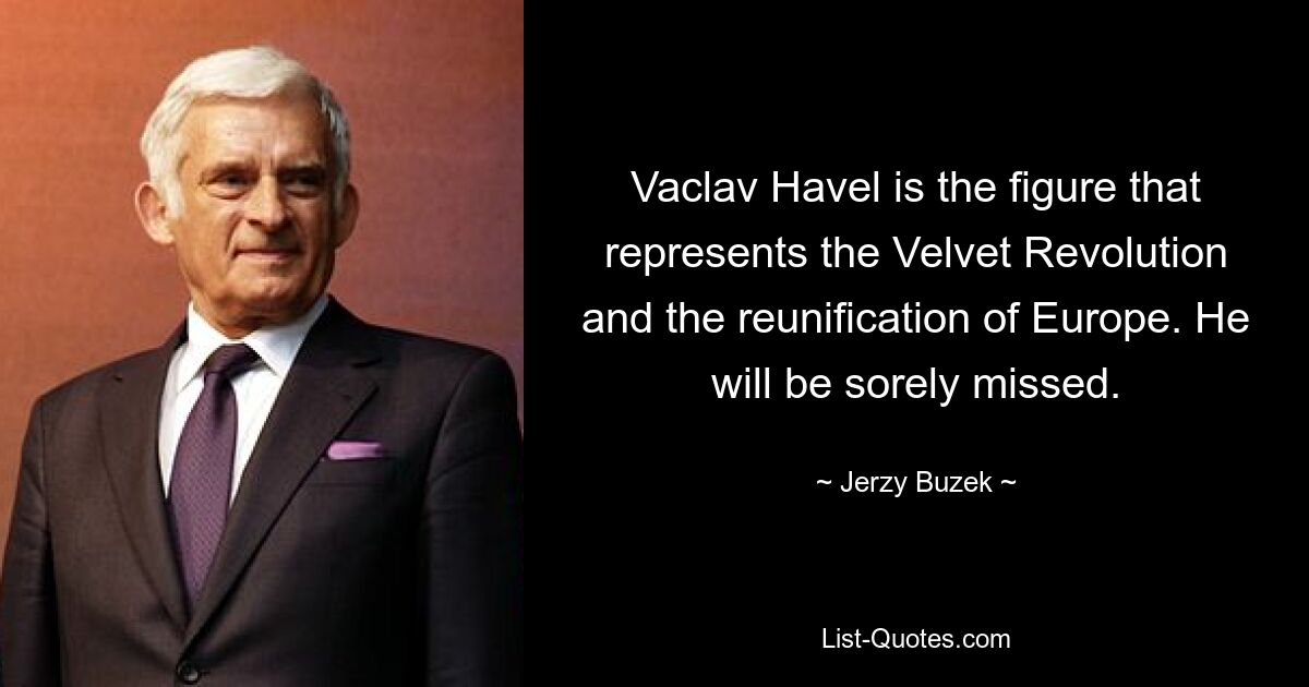 Vaclav Havel is the figure that represents the Velvet Revolution and the reunification of Europe. He will be sorely missed. — © Jerzy Buzek