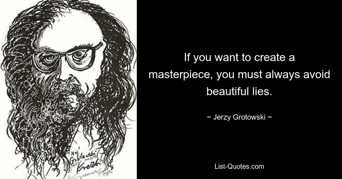 If you want to create a masterpiece, you must always avoid beautiful lies. — © Jerzy Grotowski