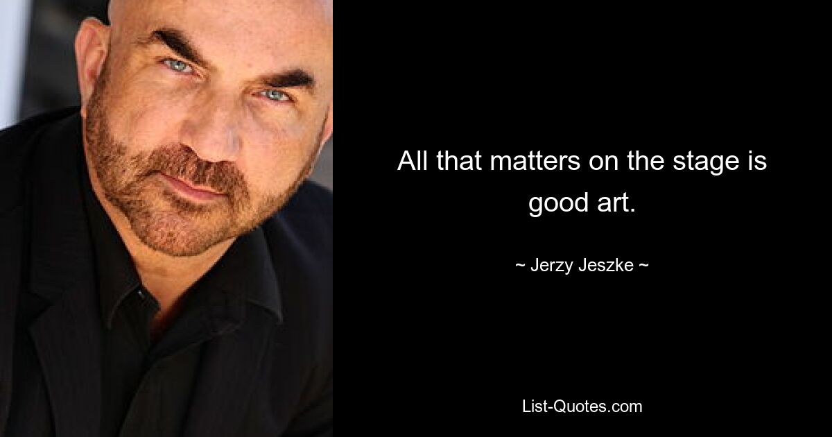 All that matters on the stage is good art. — © Jerzy Jeszke