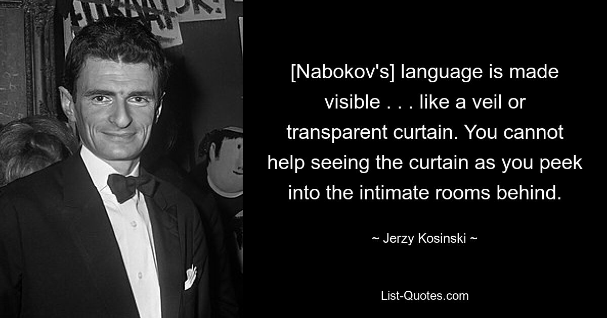 [Nabokov's] language is made visible . . . like a veil or transparent curtain. You cannot help seeing the curtain as you peek into the intimate rooms behind. — © Jerzy Kosinski