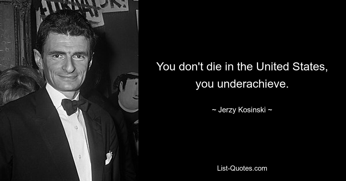 You don't die in the United States, you underachieve. — © Jerzy Kosinski