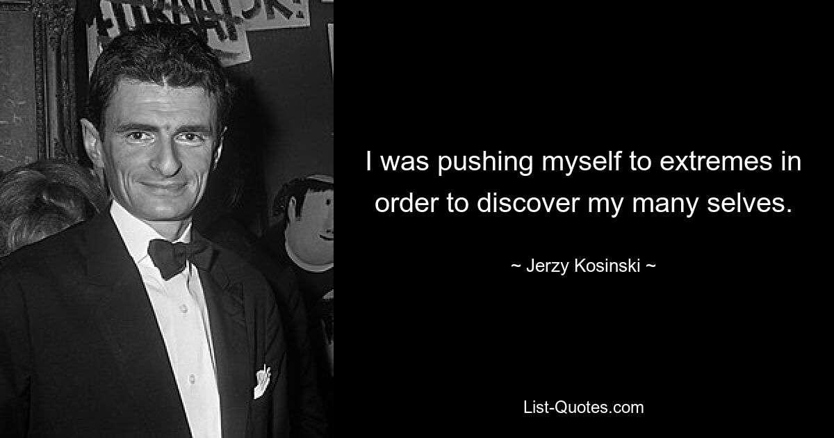 I was pushing myself to extremes in order to discover my many selves. — © Jerzy Kosinski