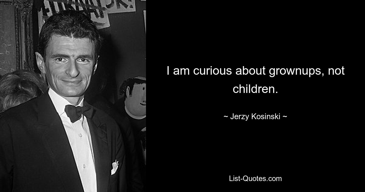 I am curious about grownups, not children. — © Jerzy Kosinski