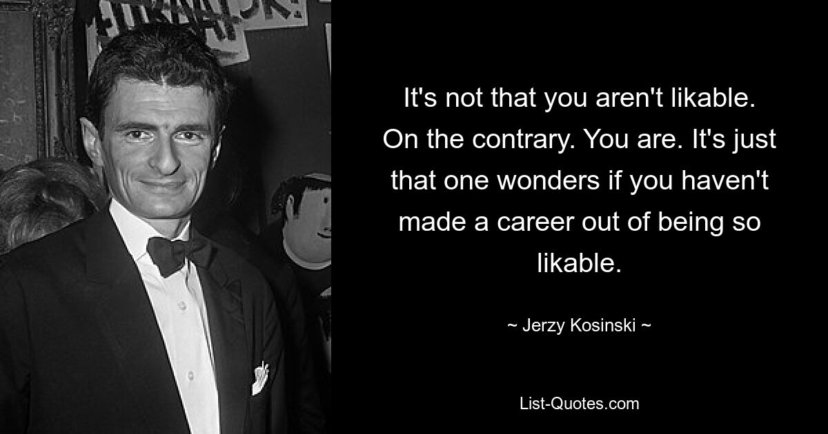 It's not that you aren't likable. On the contrary. You are. It's just that one wonders if you haven't made a career out of being so likable. — © Jerzy Kosinski