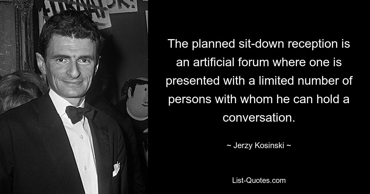 The planned sit-down reception is an artificial forum where one is presented with a limited number of persons with whom he can hold a conversation. — © Jerzy Kosinski