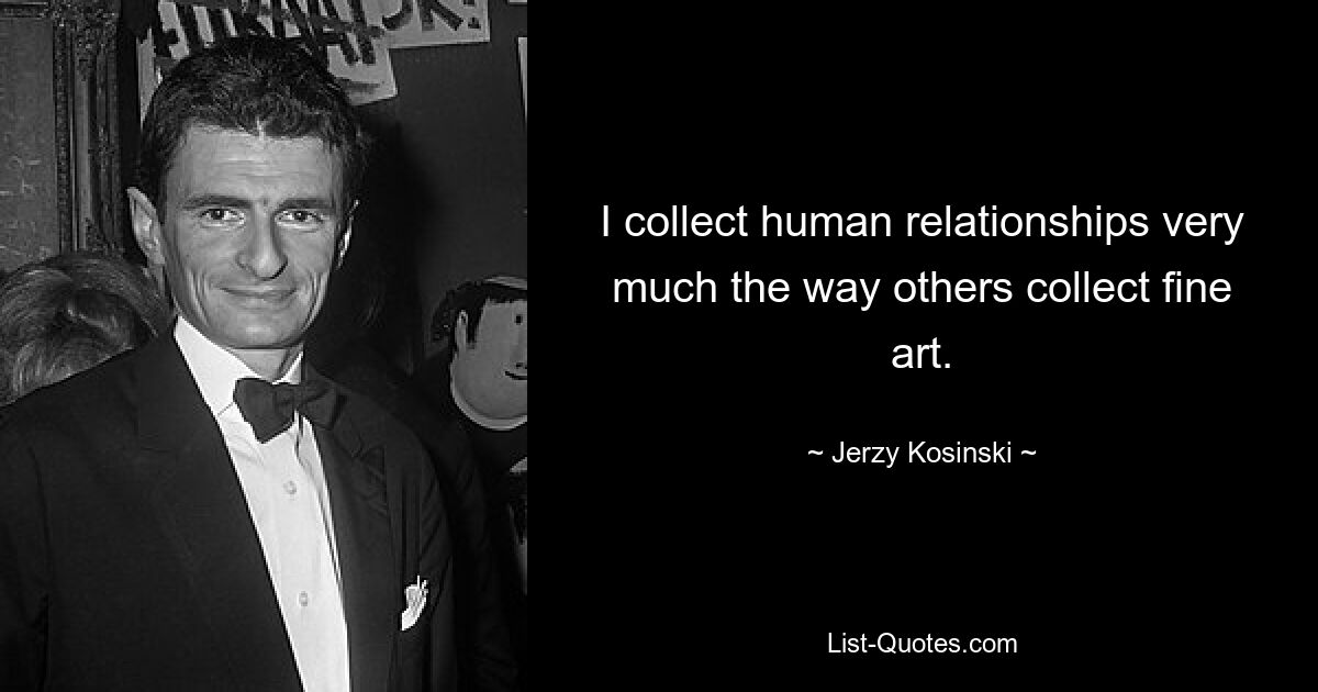 I collect human relationships very much the way others collect fine art. — © Jerzy Kosinski