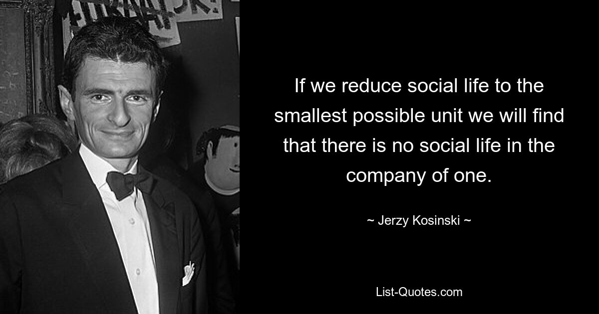 If we reduce social life to the smallest possible unit we will find that there is no social life in the company of one. — © Jerzy Kosinski