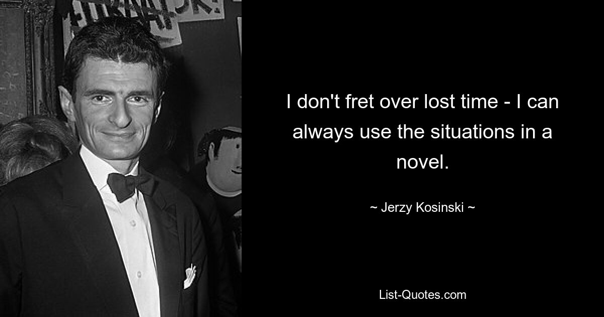 I don't fret over lost time - I can always use the situations in a novel. — © Jerzy Kosinski