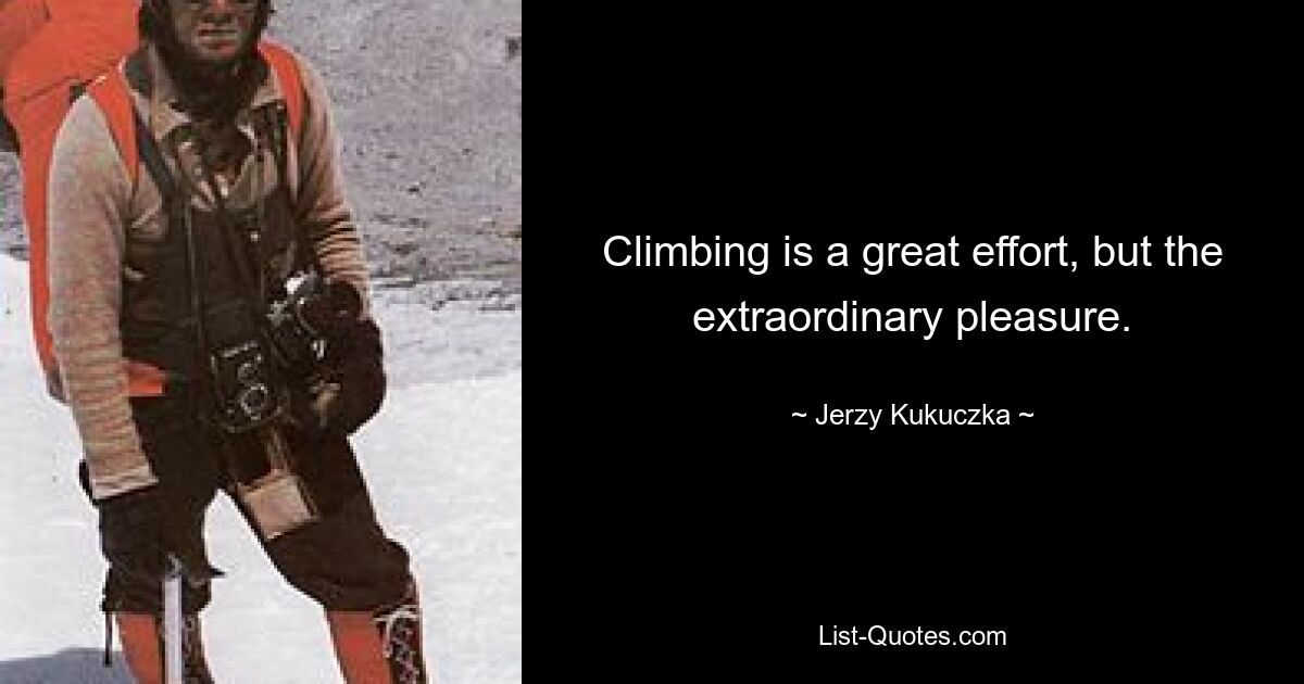 Climbing is a great effort, but the extraordinary pleasure. — © Jerzy Kukuczka