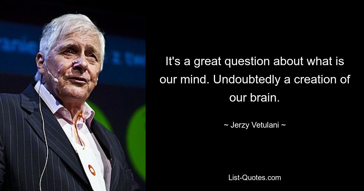 It's a great question about what is our mind. Undoubtedly a creation of our brain. — © Jerzy Vetulani