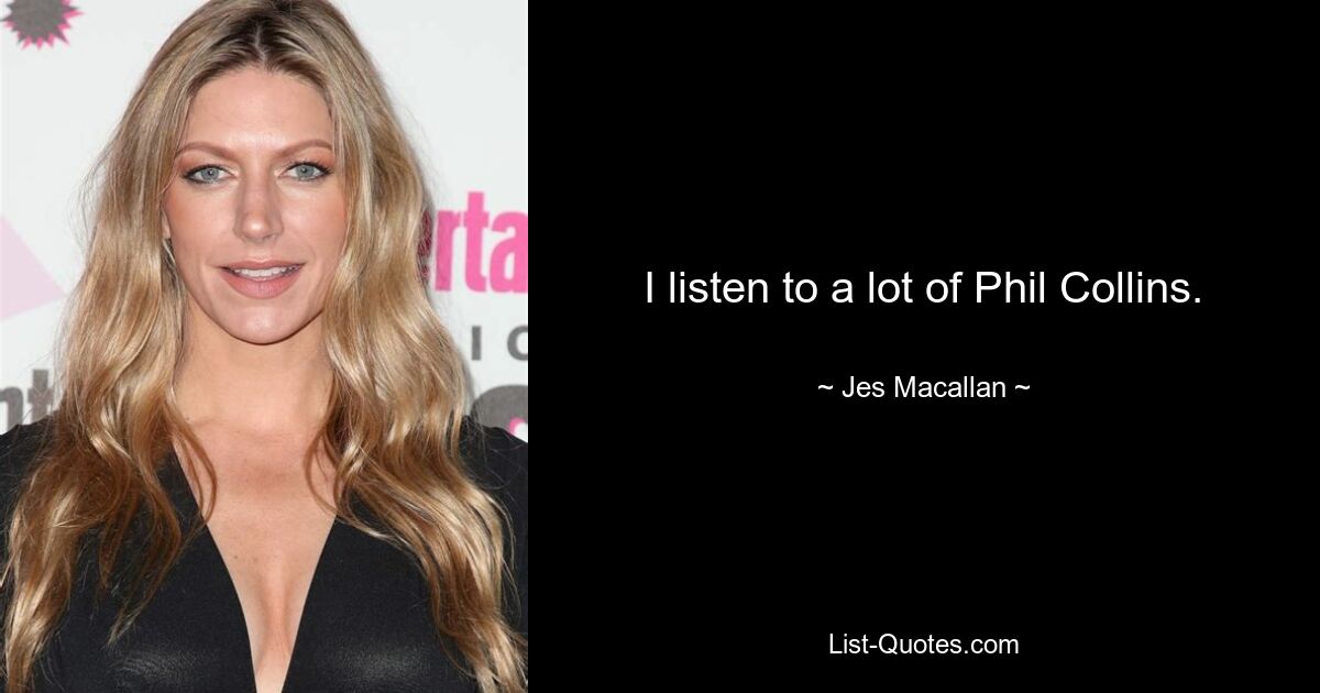 I listen to a lot of Phil Collins. — © Jes Macallan