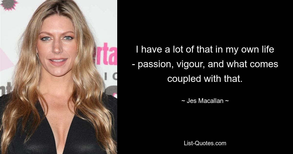 I have a lot of that in my own life - passion, vigour, and what comes coupled with that. — © Jes Macallan