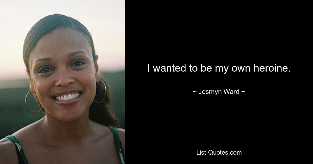 I wanted to be my own heroine. — © Jesmyn Ward