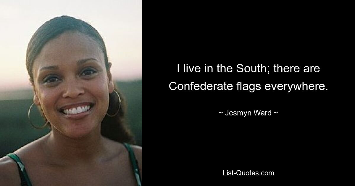 I live in the South; there are Confederate flags everywhere. — © Jesmyn Ward