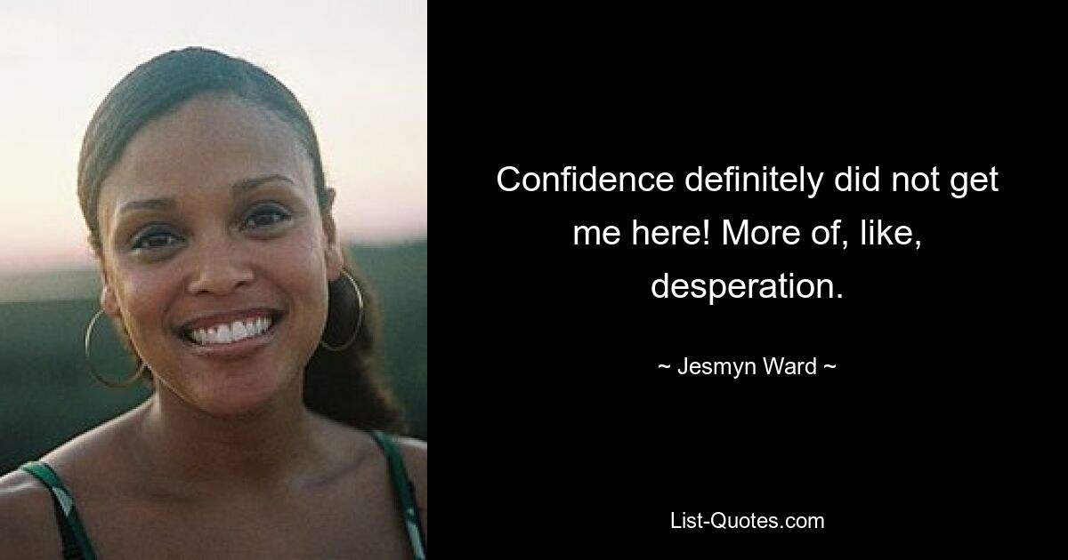 Confidence definitely did not get me here! More of, like, desperation. — © Jesmyn Ward