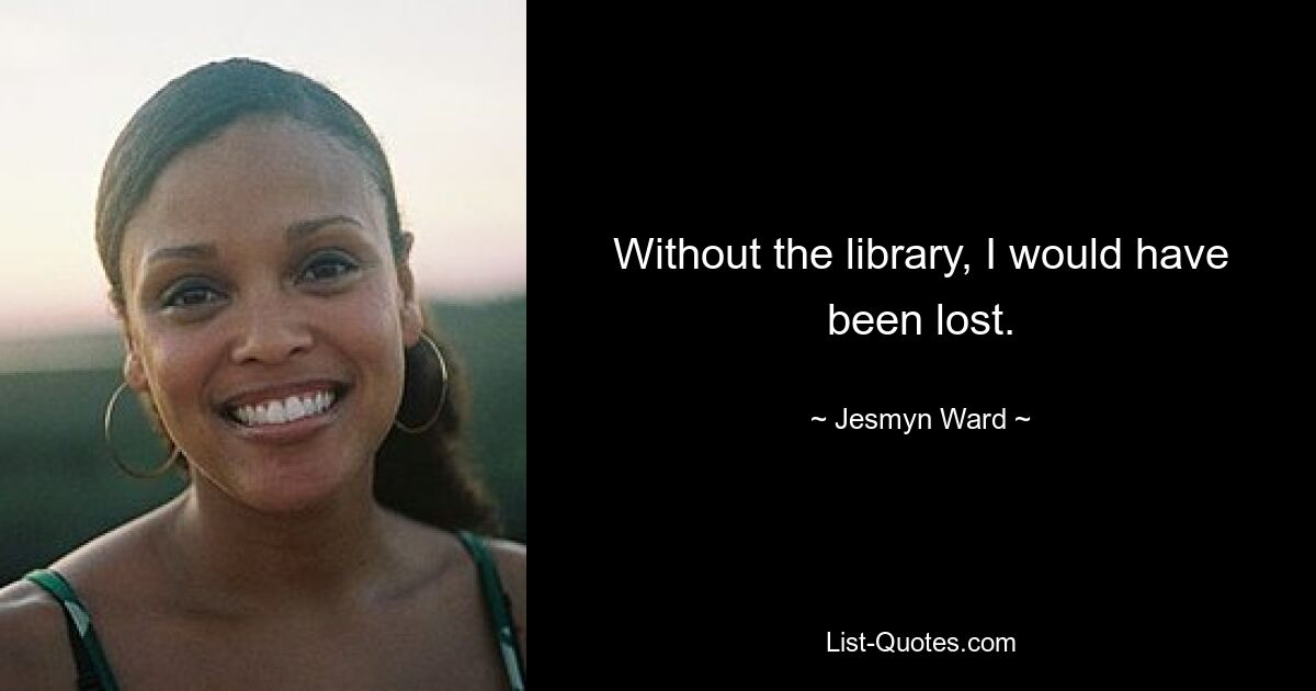 Without the library, I would have been lost. — © Jesmyn Ward