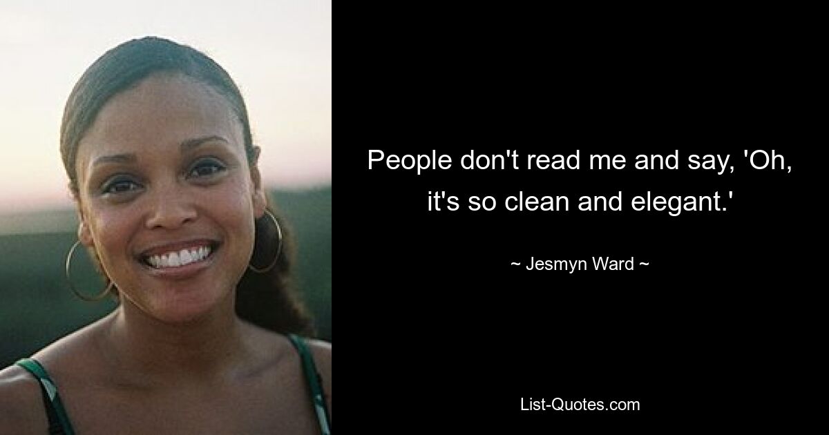 People don't read me and say, 'Oh, it's so clean and elegant.' — © Jesmyn Ward