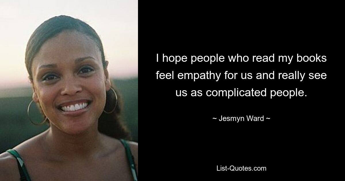 I hope people who read my books feel empathy for us and really see us as complicated people. — © Jesmyn Ward