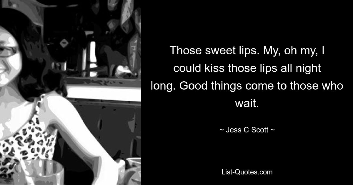 Those sweet lips. My, oh my, I could kiss those lips all night long. Good things come to those who wait. — © Jess C Scott