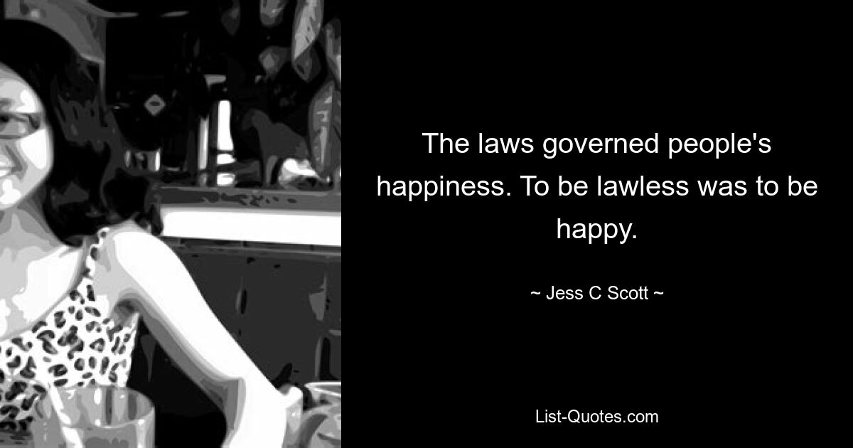 The laws governed people's happiness. To be lawless was to be happy. — © Jess C Scott