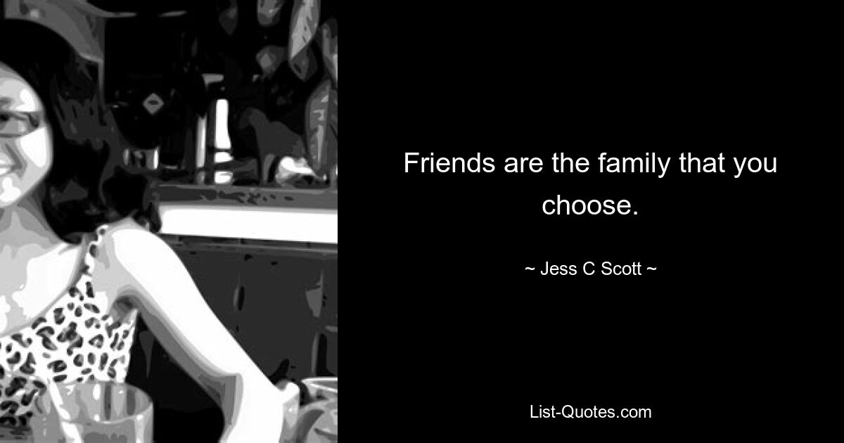 Friends are the family that you choose. — © Jess C Scott