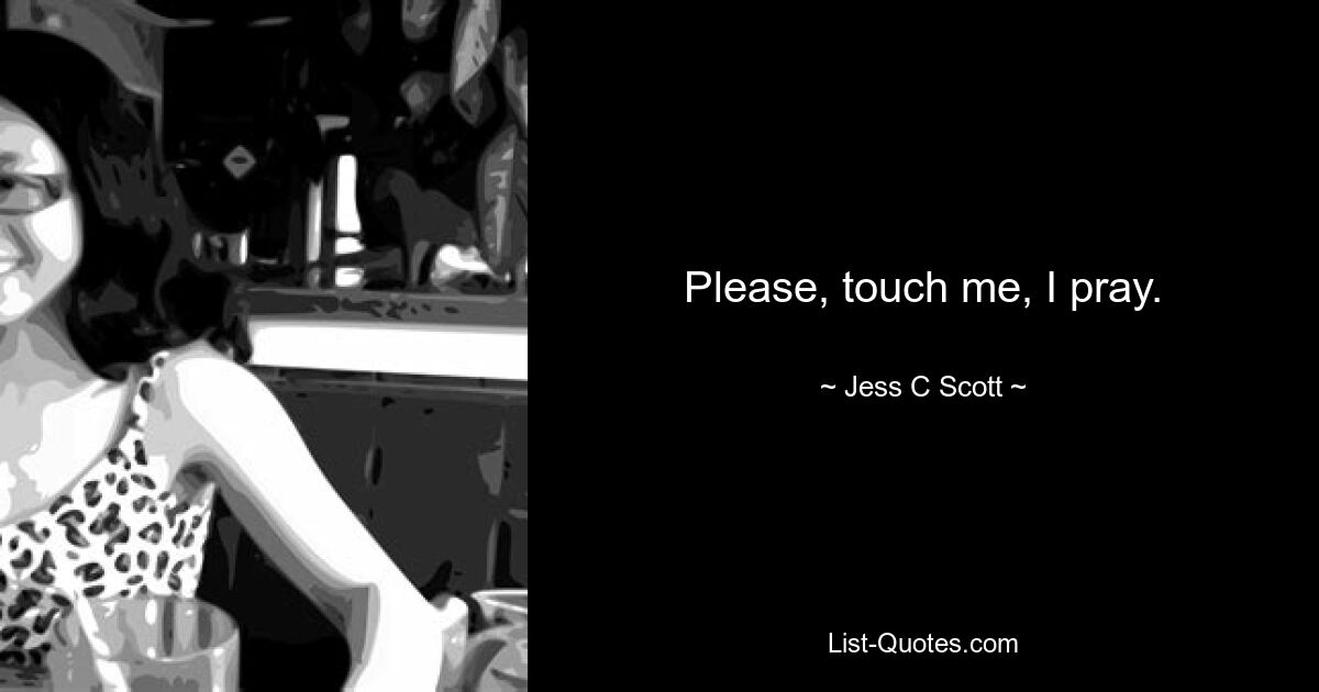 Please, touch me, I pray. — © Jess C Scott