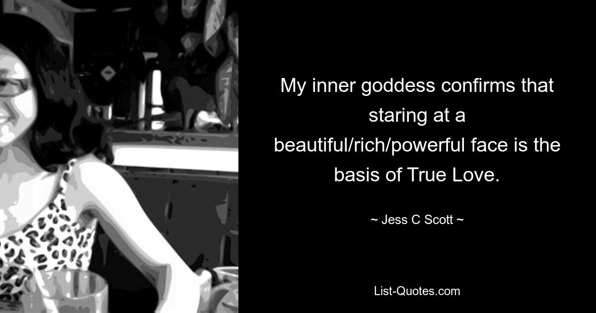 My inner goddess confirms that staring at a beautiful/rich/powerful face is the basis of True Love. — © Jess C Scott