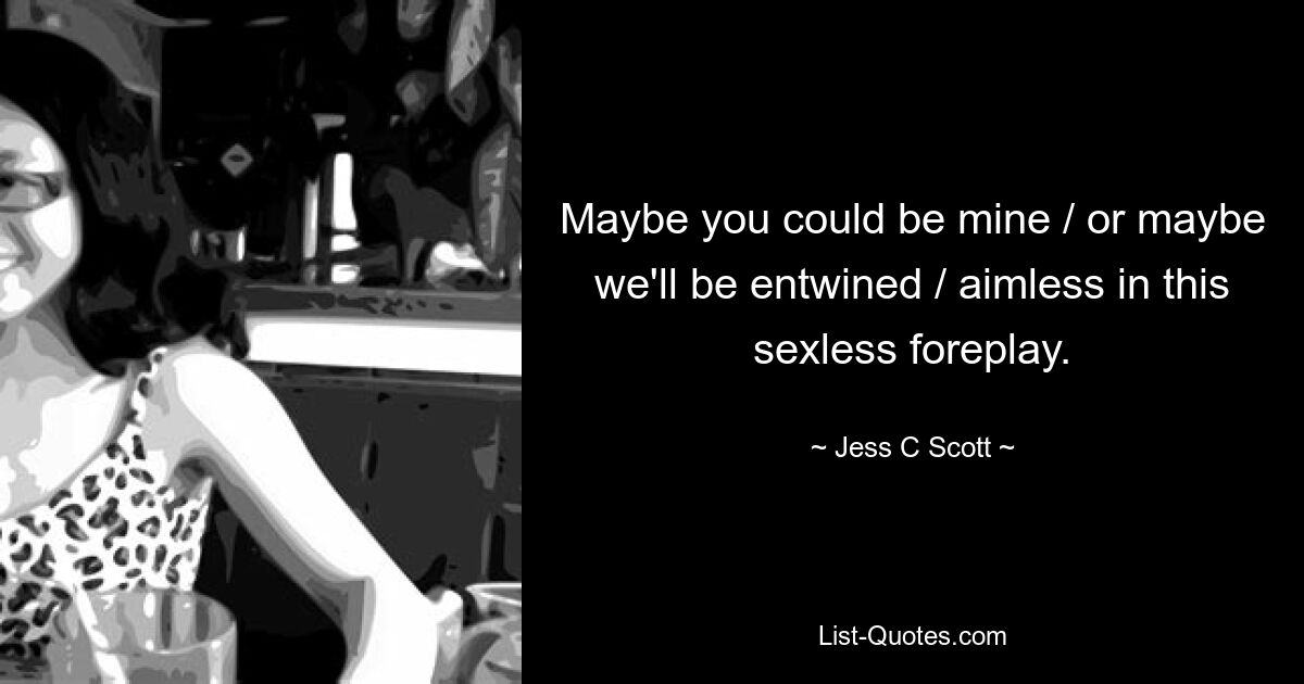 Maybe you could be mine / or maybe we'll be entwined / aimless in this sexless foreplay. — © Jess C Scott